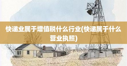 快递业属于增值税什么行业(快递属于什么营业执照)