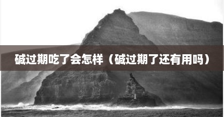 碱过期吃了会怎样（碱过期了还有用吗）