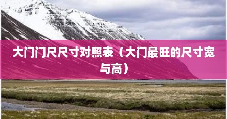 大门门尺尺寸对照表（大门最旺的尺寸宽与高）