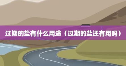 过期的盐有什么用途（过期的盐还有用吗）