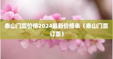 泰山门票价格2024最新价格表（泰山门票订票）