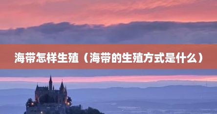 海带怎样生殖（海带的生殖方式是什么）