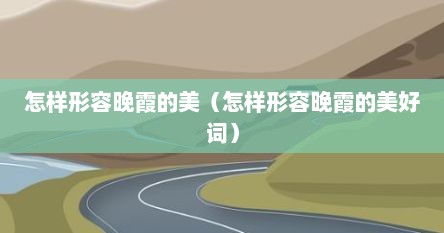 怎样形容晚霞的美（怎样形容晚霞的美好词）