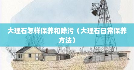 大理石怎样保养和除污（大理石日常保养方法）