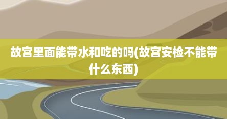 故宫里面能带水和吃的吗(故宫安检不能带什么东西)