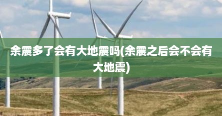余震多了会有大地震吗(余震之后会不会有大地震)