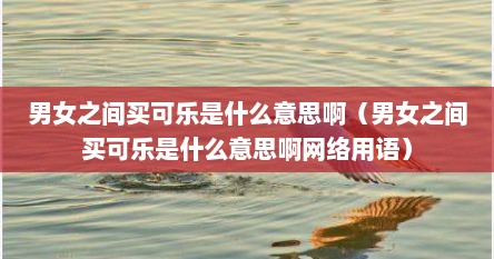 男女之间买可乐是什么意思啊（男女之间买可乐是什么意思啊网络用语）