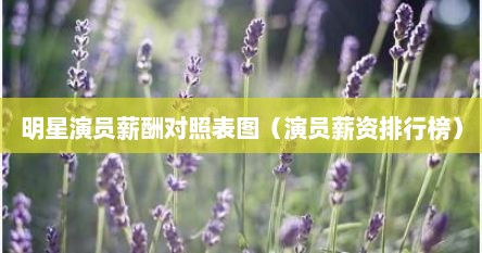 明星演员薪酬对照表图（演员薪资排行榜）