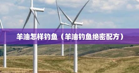 羊油怎样钓鱼（羊油钓鱼绝密配方）