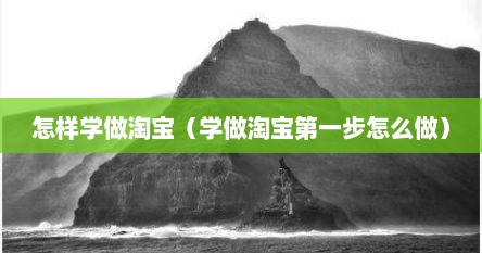 怎样学做淘宝（学做淘宝第一步怎么做）