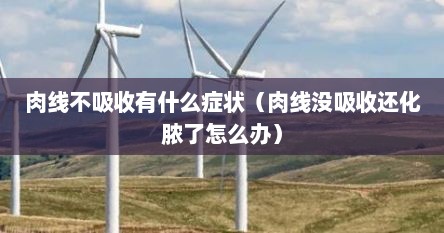 肉线不吸收有什么症状（肉线没吸收还化脓了怎么办）