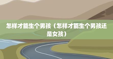 怎样才能生个男孩（怎样才能生个男孩还是女孩）