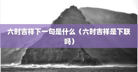 六时吉祥下一句是什么（六时吉祥是下联吗）