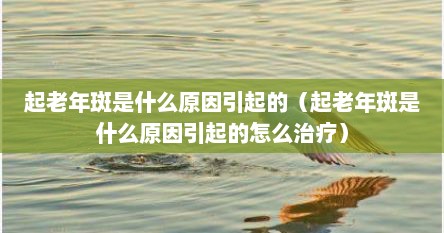 起老年斑是什么原因引起的（起老年斑是什么原因引起的怎么治疗）