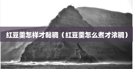 红豆羹怎样才黏稠（红豆羹怎么煮才浓稠）