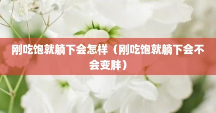 刚吃饱就躺下会怎样（刚吃饱就躺下会不会变胖）