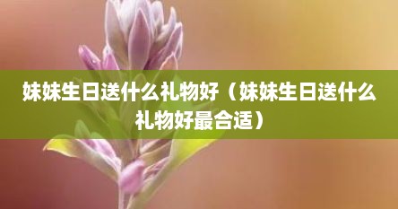 妹妹生日送什么礼物好（妹妹生日送什么礼物好最合适）
