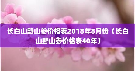 长白山野山参价格表2018年8月份（长白山野山参价格表40年）