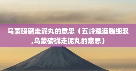 乌蒙磅礴走泥丸的意思（五岭逶迤腾细浪,乌蒙磅礴走泥丸的意思）