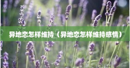 异地恋怎样维持（异地恋怎样维持感情）