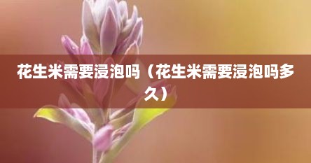 花生米需要浸泡吗（花生米需要浸泡吗多久）