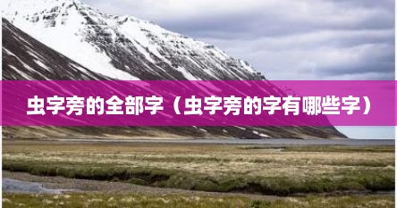 虫字旁的字有哪些字（虫字旁的字都有什么?）