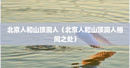 北京人和山顶洞人（北京人和山顶洞人相同之处）