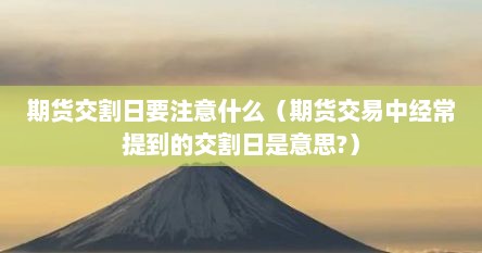 期货交割日要注意什么(期货交易中经常提到的交割日是意思?)