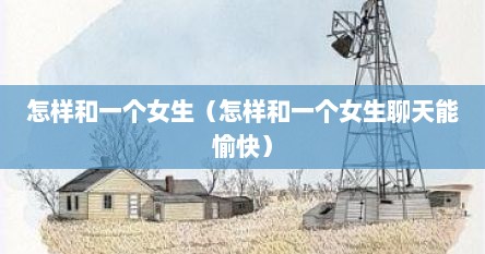 怎样和一个女生（怎样和一个女生聊天能愉快）