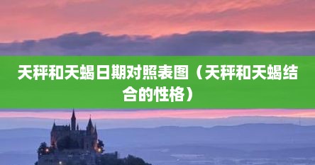 天秤和天蝎日期对照表图（天秤和天蝎结合的性格）