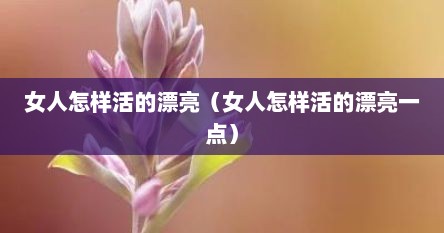 女人怎样活的漂亮（女人怎样活的漂亮一点）