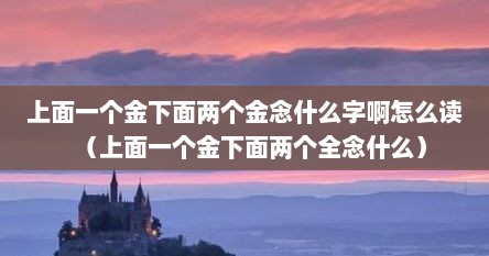 上面一个金下面两个金念什么字啊怎么读（上面一个金下面两个全念什么）