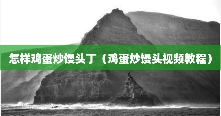 怎样鸡蛋炒馒头丁（鸡蛋炒馒头视频教程）
