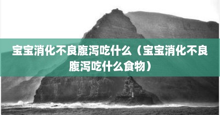 宝宝消化不良腹泻吃什么（宝宝消化不良腹泻吃什么食物）