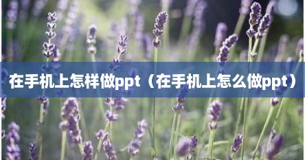 在手机上怎样做ppt(在手机上怎么做ppt)