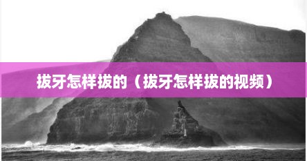 拔牙怎样拔的（拔牙怎样拔的视频）