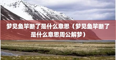 梦见鱼竿断了是什么意思（梦见鱼竿断了是什么意思周公解梦）