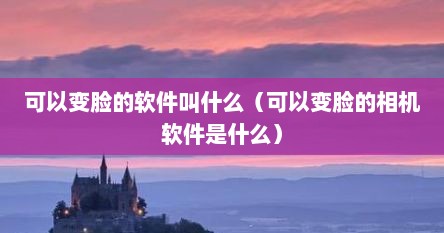 可以变脸的软件叫什么（可以变脸的相机软件是什么）