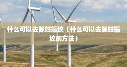 什么可以去除妊娠纹（什么可以去除妊娠纹的方法）