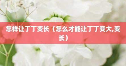 怎样让丁丁变长（怎么才能让丁丁变大,变长）