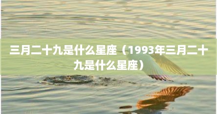三月二十九是什么星座（1993年三月二十九是什么星座）
