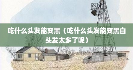 吃什么头发能变黑（吃什么头发能变黑白头发太多了呢）