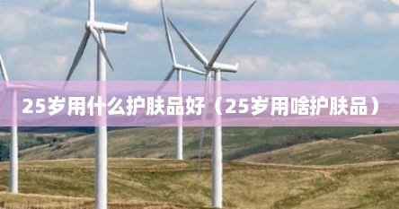 25岁用什么护肤品好（25岁用啥护肤品）
