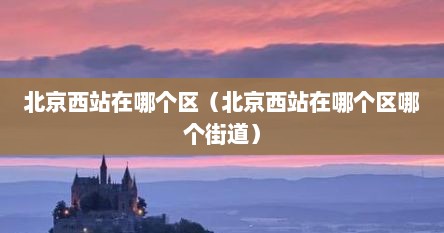 北京西站在哪个区（北京西站在哪个区哪个街道）