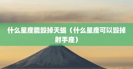 什么星座能毁掉天蝎（什么星座可以毁掉射手座）