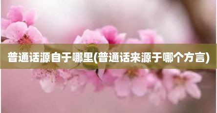 普通话源自于哪里(普通话来源于哪个方言)