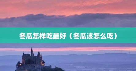 冬瓜怎样吃最好（冬瓜该怎么吃）