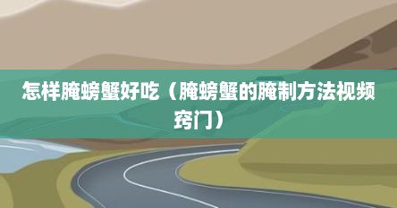 怎样腌螃蟹好吃（腌螃蟹的腌制方法视频窍门）