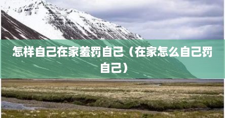 怎样自己在家羞罚自己（在家怎么自己罚自己）