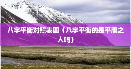 八字平衡对照表图（八字平衡的是平庸之人吗）